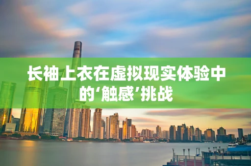 长袖上衣在虚拟现实体验中的‘触感’挑战