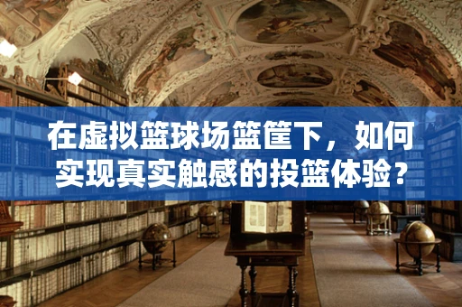 在虚拟篮球场篮筐下，如何实现真实触感的投篮体验？