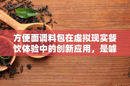 方便面调料包在虚拟现实餐饮体验中的创新应用，是噱头还是新趋势？