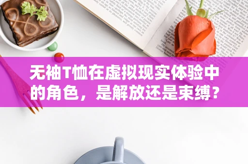 无袖T恤在虚拟现实体验中的角色，是解放还是束缚？