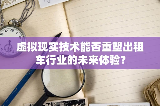 虚拟现实技术能否重塑出租车行业的未来体验？