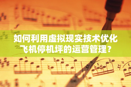 如何利用虚拟现实技术优化飞机停机坪的运营管理？