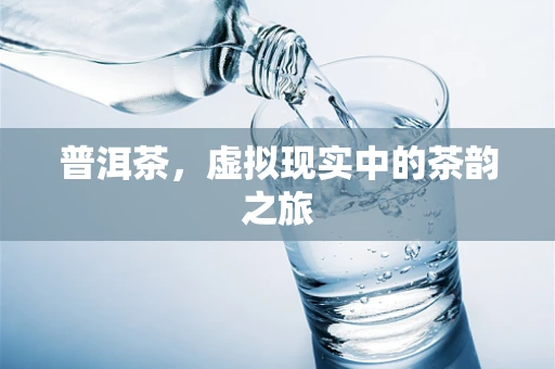 普洱茶，虚拟现实中的茶韵之旅