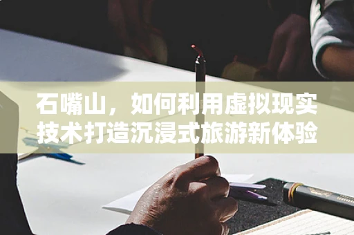 石嘴山，如何利用虚拟现实技术打造沉浸式旅游新体验？