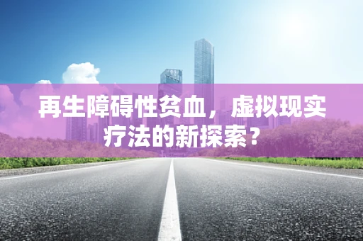 再生障碍性贫血，虚拟现实疗法的新探索？