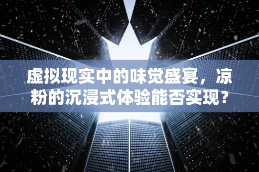 虚拟现实中的味觉盛宴，凉粉的沉浸式体验能否实现？