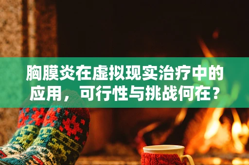 胸膜炎在虚拟现实治疗中的应用，可行性与挑战何在？