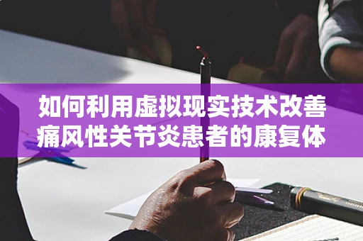 如何利用虚拟现实技术改善痛风性关节炎患者的康复体验？
