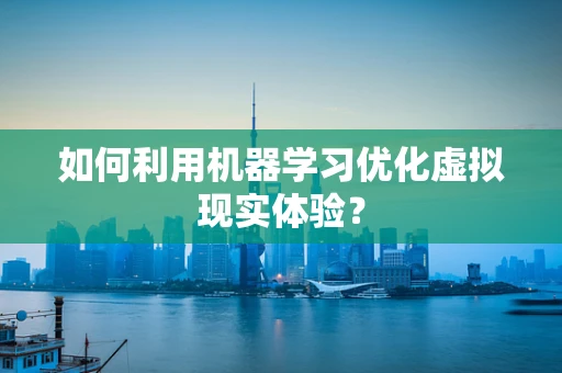 如何利用机器学习优化虚拟现实体验？