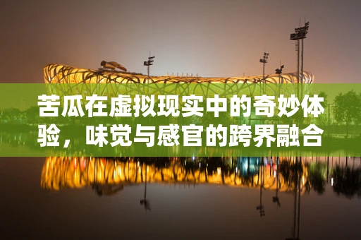 苦瓜在虚拟现实中的奇妙体验，味觉与感官的跨界融合