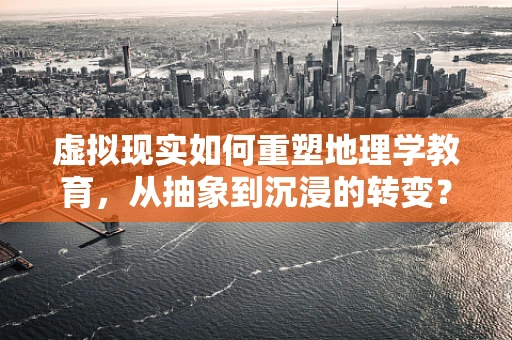 虚拟现实如何重塑地理学教育，从抽象到沉浸的转变？