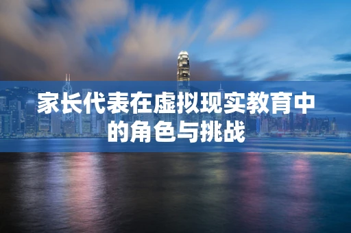 家长代表在虚拟现实教育中的角色与挑战