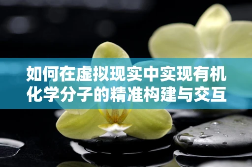 如何在虚拟现实中实现有机化学分子的精准构建与交互？