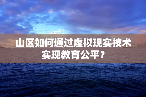 山区如何通过虚拟现实技术实现教育公平？
