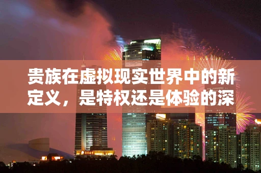 贵族在虚拟现实世界中的新定义，是特权还是体验的深度？