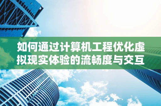 如何通过计算机工程优化虚拟现实体验的流畅度与交互性？
