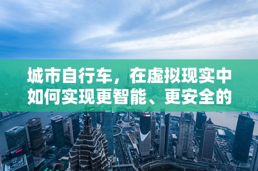 城市自行车，在虚拟现实中如何实现更智能、更安全的骑行体验？