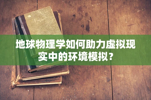 地球物理学如何助力虚拟现实中的环境模拟？