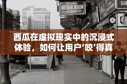 西瓜在虚拟现实中的沉浸式体验，如何让用户‘咬’得真实？
