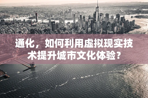 通化，如何利用虚拟现实技术提升城市文化体验？