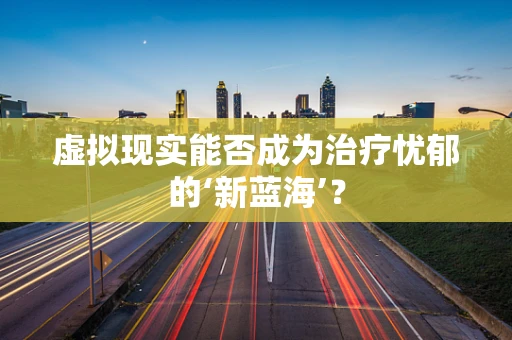 虚拟现实能否成为治疗忧郁的‘新蓝海’？