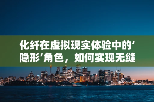 化纤在虚拟现实体验中的‘隐形’角色，如何实现无缝融合？