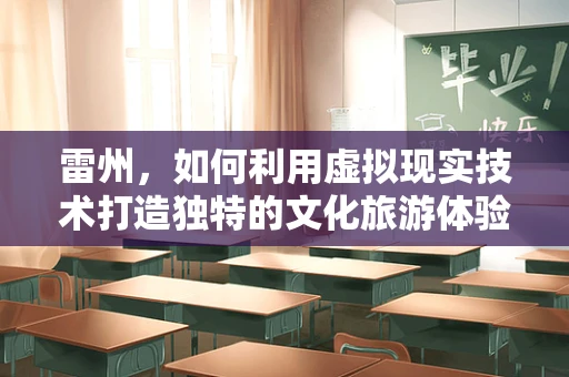 雷州，如何利用虚拟现实技术打造独特的文化旅游体验？