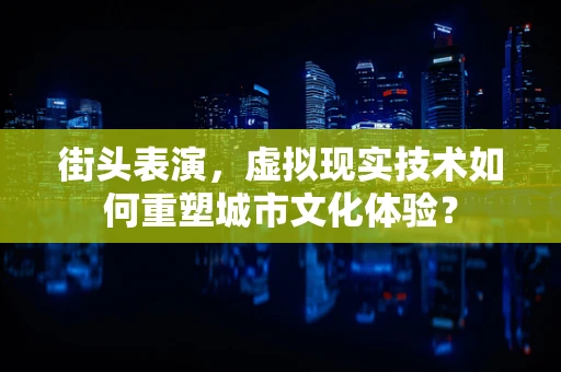 街头表演，虚拟现实技术如何重塑城市文化体验？