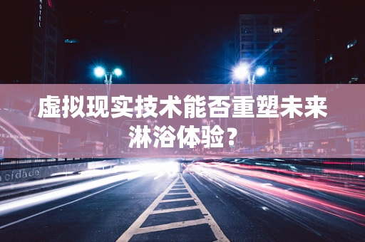 虚拟现实技术能否重塑未来淋浴体验？