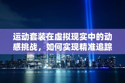 运动套装在虚拟现实中的动感挑战，如何实现精准追踪与反馈？