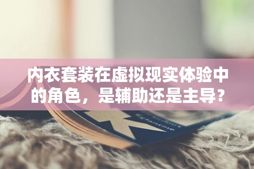内衣套装在虚拟现实体验中的角色，是辅助还是主导？