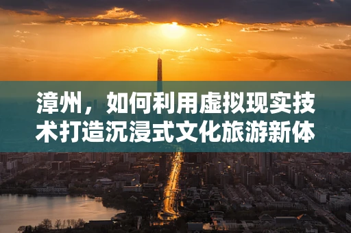 漳州，如何利用虚拟现实技术打造沉浸式文化旅游新体验？