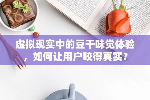 虚拟现实中的豆干味觉体验，如何让用户咬得真实？
