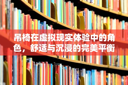 吊椅在虚拟现实体验中的角色，舒适与沉浸的完美平衡？