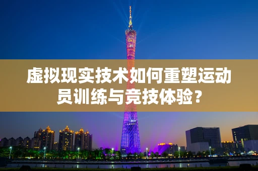 虚拟现实技术如何重塑运动员训练与竞技体验？