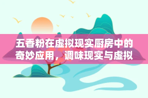 五香粉在虚拟现实厨房中的奇妙应用，调味现实与虚拟的边界