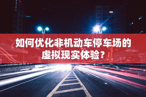 如何优化非机动车停车场的虚拟现实体验？