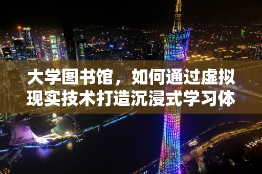 大学图书馆，如何通过虚拟现实技术打造沉浸式学习体验？