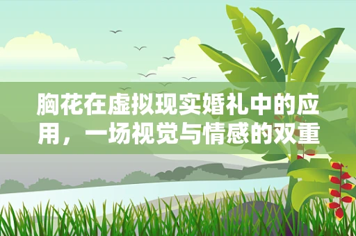 胸花在虚拟现实婚礼中的应用，一场视觉与情感的双重盛宴？