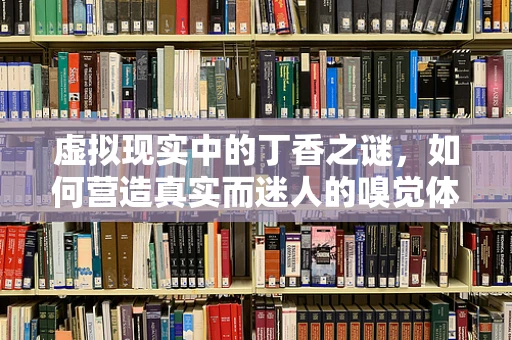 虚拟现实中的丁香之谜，如何营造真实而迷人的嗅觉体验？