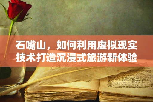石嘴山，如何利用虚拟现实技术打造沉浸式旅游新体验？