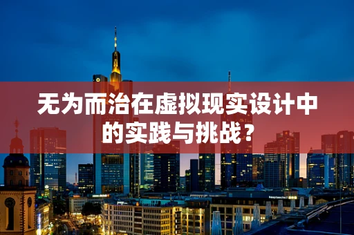 无为而治在虚拟现实设计中的实践与挑战？