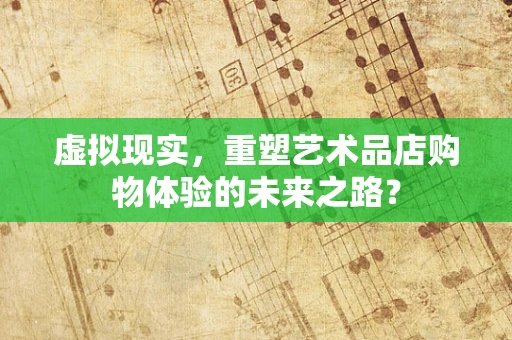 虚拟现实，重塑艺术品店购物体验的未来之路？