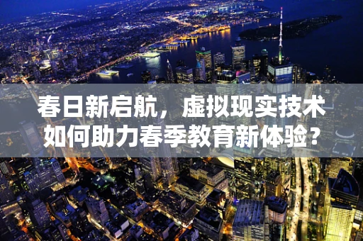 春日新启航，虚拟现实技术如何助力春季教育新体验？