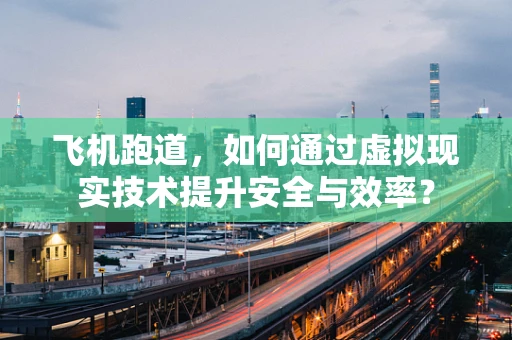 飞机跑道，如何通过虚拟现实技术提升安全与效率？