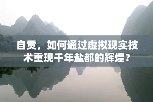 自贡，如何通过虚拟现实技术重现千年盐都的辉煌？