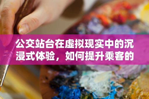 公交站台在虚拟现实中的沉浸式体验，如何提升乘客的等待感受？