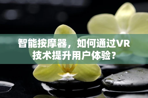 智能按摩器，如何通过VR技术提升用户体验？