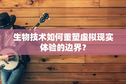 生物技术如何重塑虚拟现实体验的边界？