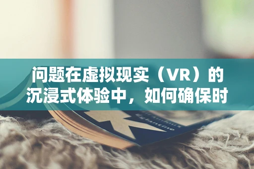 问题在虚拟现实（VR）的沉浸式体验中，如何确保时刻的精准同步，以增强用户的临场感？